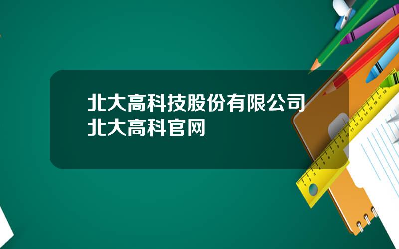 北大高科技股份有限公司 北大高科官网